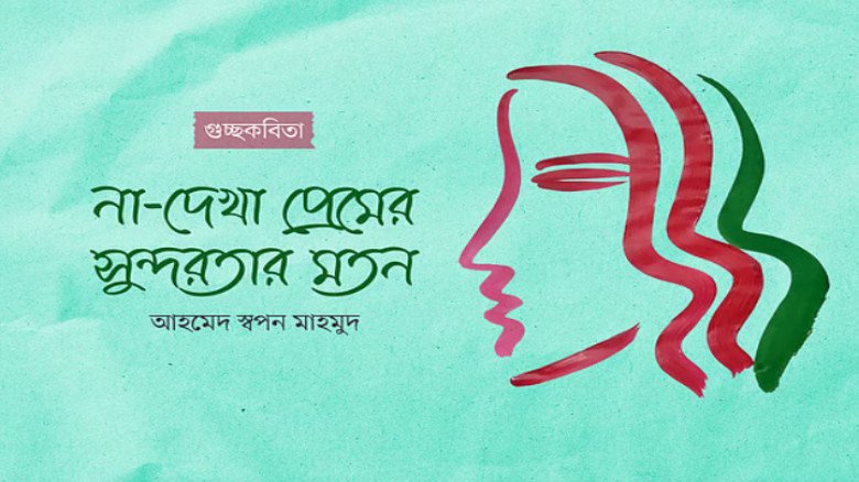 না-দেখা প্রেমের সুন্দরতার মতন – আহমেদ স্বপন মাহমুদের কবিতায় 